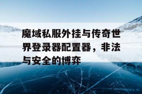 魔域私服外挂与传奇世界登录器配置器，非法与安全的博弈