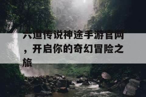 六道传说神途手游官网，开启你的奇幻冒险之旅