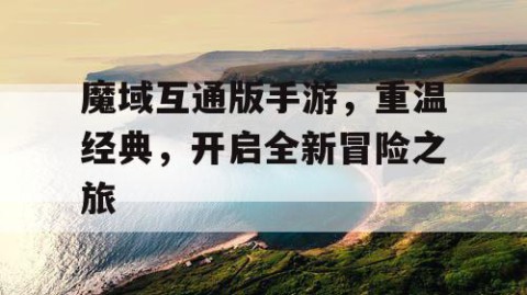 魔域互通版手游，重温经典，开启全新冒险之旅
