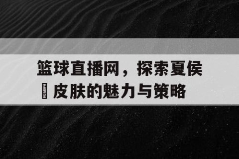 篮球直播网,探索夏侯惇皮肤的魅力与策略