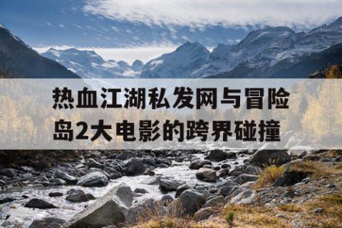 热血江湖私发网与冒险岛2大电影的跨界碰撞