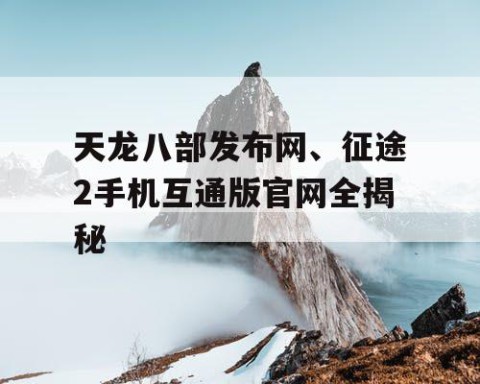 天龙八部发布网、征途2手机互通版官网全揭秘