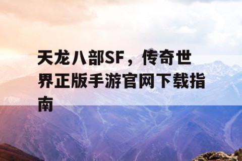 天龙八部SF，传奇世界正版手游官网下载指南