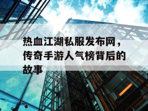 热血江湖私服发布网，传奇手游人气榜背后的故事