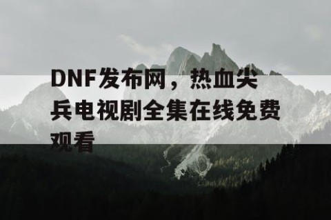 DNF发布网，热血尖兵电视剧全集在线免费观看