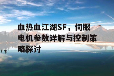 血热血江湖SF，伺服电机参数详解与控制策略探讨