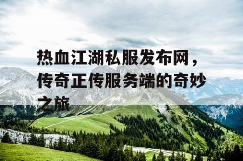 热血江湖私服发布网，传奇正传服务端的奇妙之旅