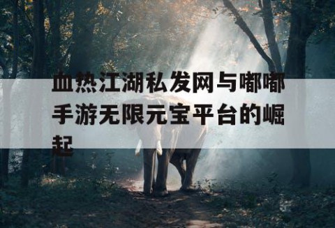 血热江湖私发网与嘟嘟手游无限元宝平台的崛起