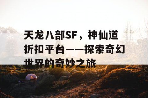 天龙八部SF，神仙道折扣平台——探索奇幻世界的奇妙之旅