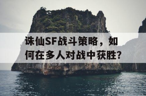 诛仙SF战斗策略，如何在多人对战中获胜？