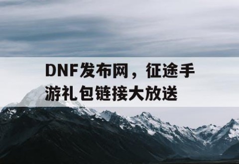 DNF发布网，征途手游礼包链接大放送