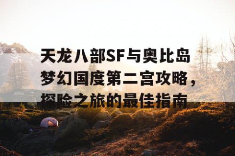 天龙八部SF与奥比岛梦幻国度第二宫攻略，探险之旅的最佳指南