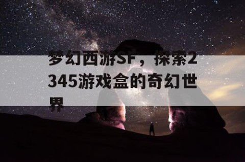 梦幻西游SF，探索2345游戏盒的奇幻世界