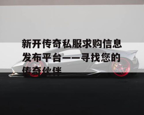 新开传奇私服求购信息发布平台——寻找您的传奇伙伴