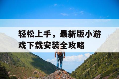 轻松上手，最新版小游戏下载安装全攻略