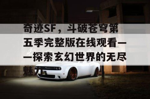 奇迹SF，斗破苍穹第五季完整版在线观看——探索玄幻世界的无尽魅力