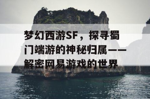 梦幻西游SF，探寻蜀门端游的神秘归属——解密网易游戏的世界