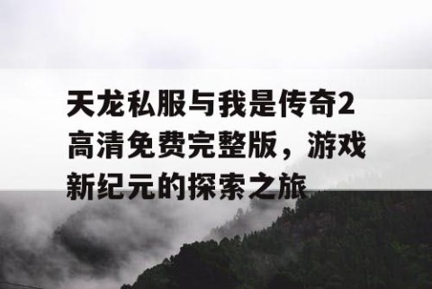 天龙私服与我是传奇2高清免费完整版，游戏新纪元的探索之旅