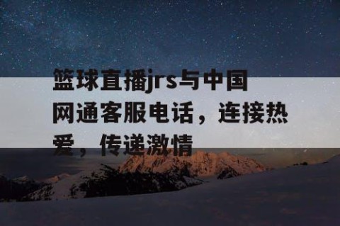 篮球直播jrs与中国网通客服电话，连接热爱，传递激情