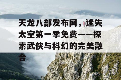 天龙八部发布网，迷失太空第一季免费——探索武侠与科幻的完美融合