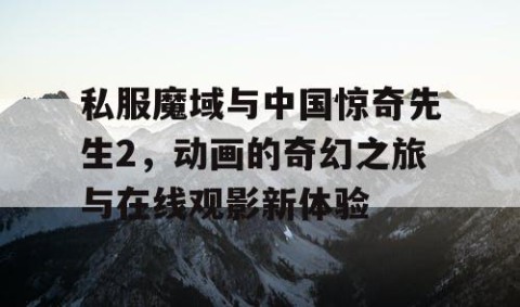 私服魔域与中国惊奇先生2，动画的奇幻之旅与在线观影新体验