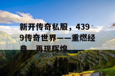 新开传奇私服，4399传奇世界——重燃经典，再现辉煌