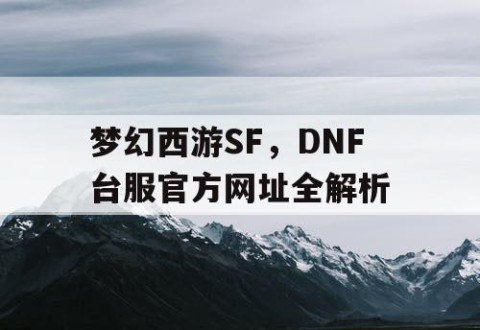 梦幻西游SF，DNF台服官方网址全解析