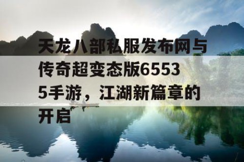 天龙八部私服发布网与传奇超变态版65535手游，江湖新篇章的开启