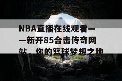 NBA直播在线观看——新开85合击传奇网站，你的篮球梦想之地