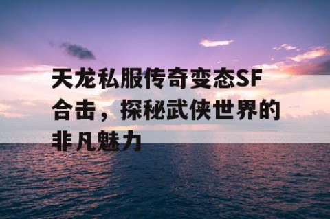 天龙私服传奇变态SF合击，探秘武侠世界的非凡魅力