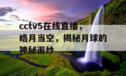 cctv5在线直播,皓月当空,揭秘月球的神秘面纱
