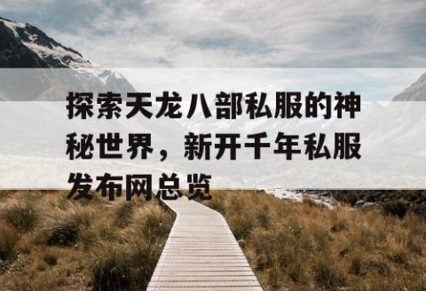探索天龙八部私服的神秘世界，新开千年私服发布网总览
