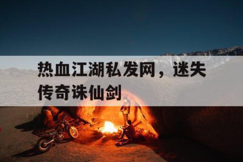 热血江湖私发网，迷失传奇诛仙剑