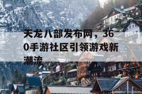天龙八部发布网，360手游社区引领游戏新潮流