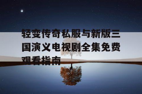 轻变传奇私服与新版三国演义电视剧全集免费观看指南