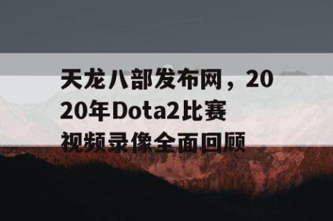 天龙八部发布网，2020年Dota2比赛视频录像全面回顾