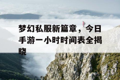 梦幻私服新篇章，今日手游一小时时间表全揭晓