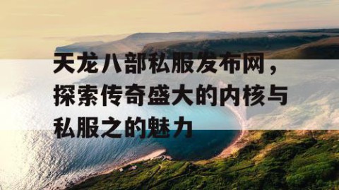天龙八部私服发布网，探索传奇盛大的内核与私服之的魅力
