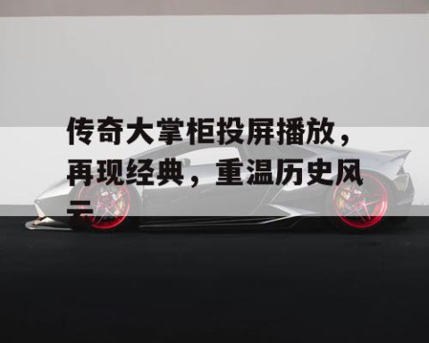 传奇大掌柜投屏播放，再现经典，重温历史风云