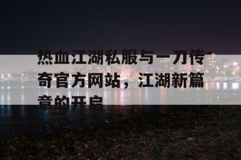 热血江湖私服与一刀传奇官方网站，江湖新篇章的开启