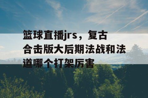 篮球直播jrs，复古合击版大后期法战和法道哪个打架厉害