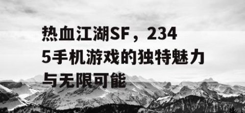 热血江湖SF，2345手机游戏的独特魅力与无限可能
