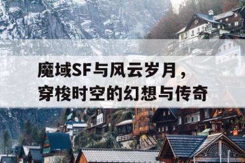 魔域SF与风云岁月，穿梭时空的幻想与传奇