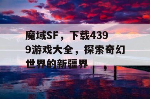 魔域SF，下载4399游戏大全，探索奇幻世界的新疆界