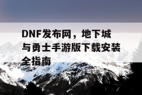 DNF发布网，地下城与勇士手游版下载安装全指南