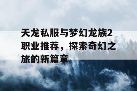 天龙私服与梦幻龙族2职业推荐，探索奇幻之旅的新篇章