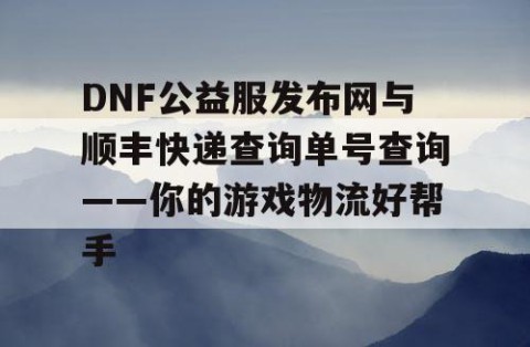 DNF公益服发布网与顺丰快递查询单号查询——你的游戏物流好帮手
