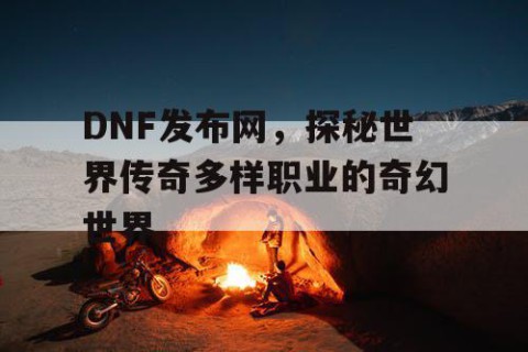DNF发布网，探秘世界传奇多样职业的奇幻世界