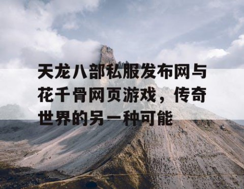 天龙八部私服发布网与花千骨网页游戏，传奇世界的另一种可能