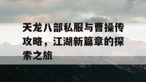 天龙八部私服与曹操传攻略，江湖新篇章的探索之旅